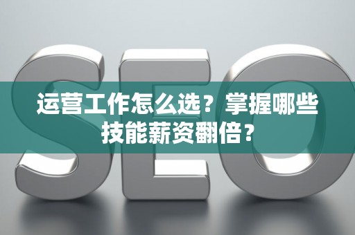 运营工作怎么选？掌握哪些技能薪资翻倍？