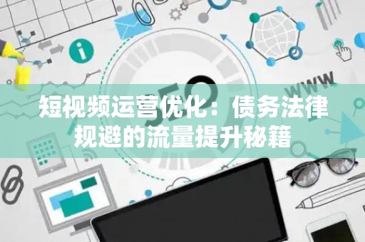 短视频运营优化：债务法律规避的流量提升秘籍