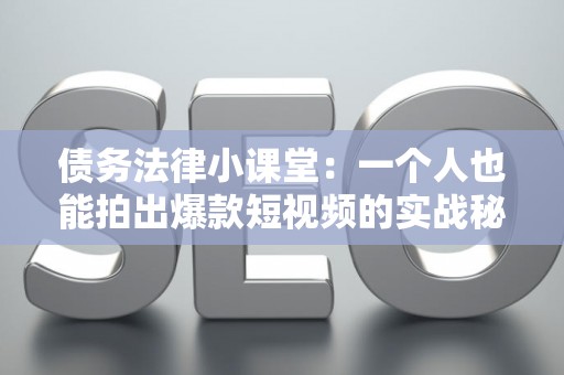 债务法律小课堂:一个人也能拍出爆款短视频的实战秘籍 债务法律小课堂:一个人也能拍出爆款短视频的实战秘籍