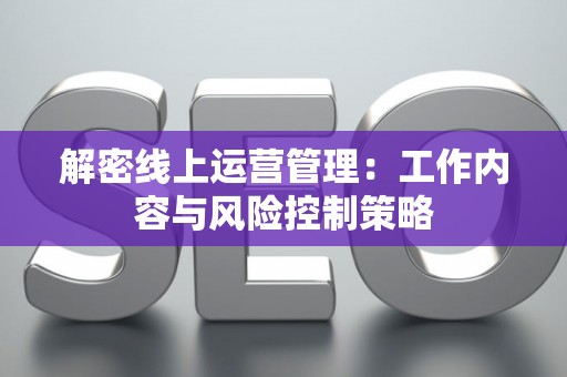 解密线上运营管理:工作内容与风险控制策略 解密线上运营管理:工作内容与风险控制策略