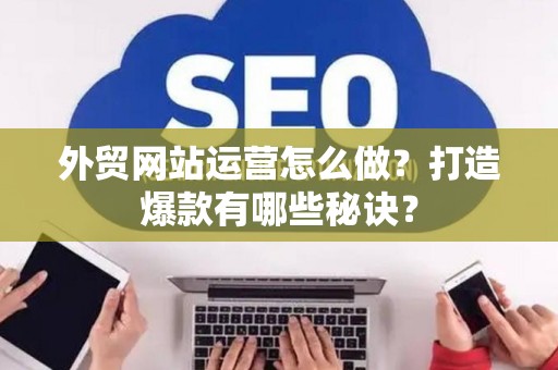 外贸网站运营怎么做？打造爆款有哪些秘诀？