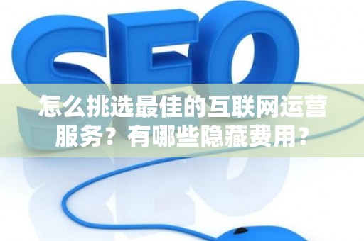 怎么挑选最佳的互联网运营服务？有哪些隐藏费用？