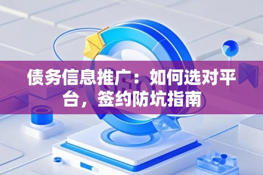 债务信息推广：如何选对平台，签约防坑指南