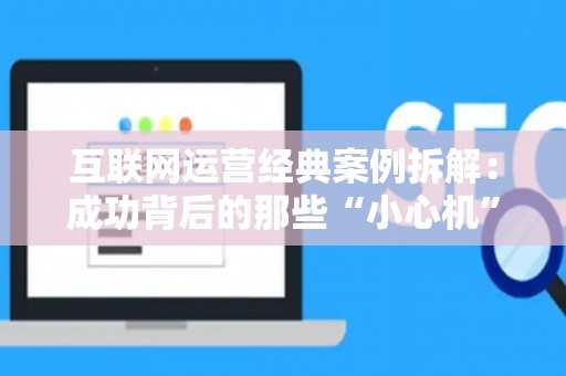 互联网运营经典案例拆解：成功背后的那些“小心机”