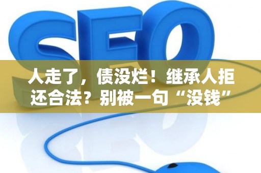 人走了，债没烂！继承人拒还合法？别被一句“没钱”唬住