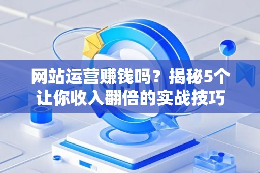 网站运营赚钱吗？揭秘5个让你收入翻倍的实战技巧