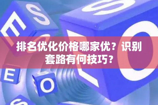 排名优化价格哪家优？识别套路有何技巧？