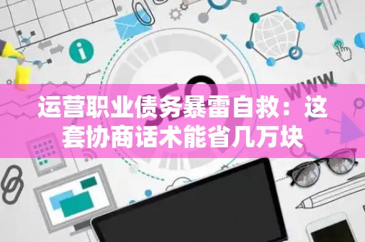 运营职业债务暴雷自救：这套协商话术能省几万块