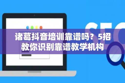 诸葛抖音培训靠谱吗？5招教你识别靠谱教学机构