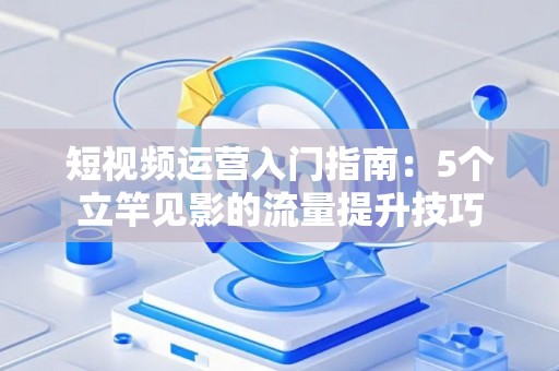 短视频运营入门指南：5个立竿见影的流量提升技巧