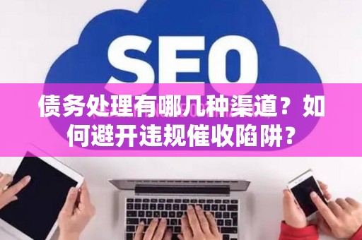 债务处理有哪几种渠道？如何避开违规催收陷阱？