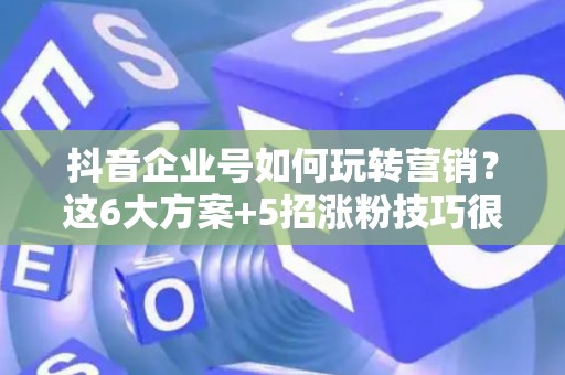 抖音企业号如何玩转营销？这6大方案+5招涨粉技巧很见效