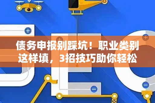 债务申报别踩坑！职业类别这样填，3招技巧助你轻松过关