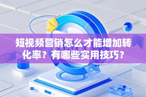 短视频营销怎么才能增加转化率？有哪些实用技巧？