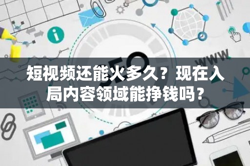 短视频还能火多久？现在入局内容领域能挣钱吗？