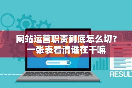 网站运营职责到底怎么切？一张表看清谁在干嘛