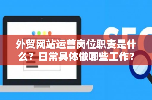 外贸网站运营岗位职责是什么？日常具体做哪些工作？