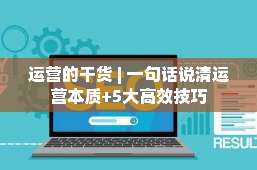 运营的干货 | 一句话说清运营本质+5大高效技巧 运营的干货 | 一句话说清运营本质+5大高效技巧