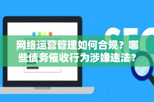 网络运营管理如何合规？哪些债务催收行为涉嫌违法？