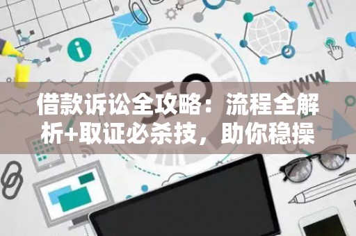 借款诉讼全攻略：流程全解析+取证必杀技，助你稳操胜券