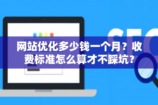 网站优化多少钱一个月？收费标准怎么算才不踩坑？