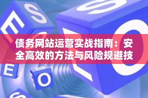 债务网站运营实战指南：安全高效的方法与风险规避技巧
