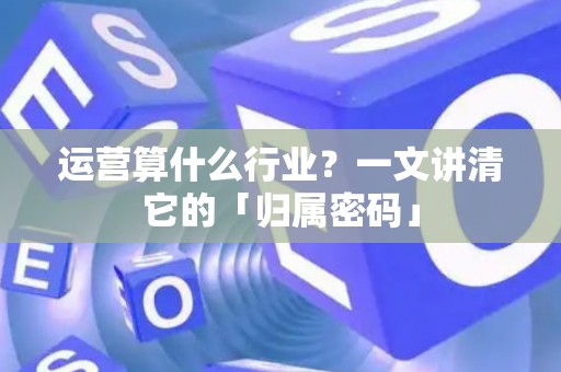 运营算什么行业？一文讲清它的「归属密码」