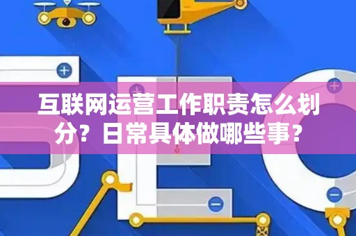 互联网运营工作职责怎么划分？日常具体做哪些事？