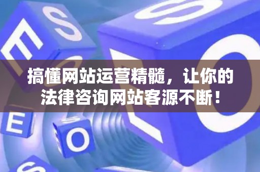 搞懂网站运营精髓，让你的法律咨询网站客源不断！