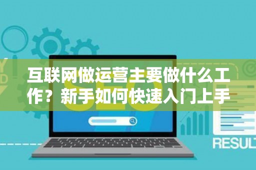 互联网做运营主要做什么工作？新手如何快速入门上手？