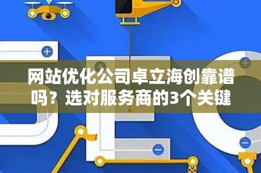 网站优化公司卓立海创靠谱吗？选对服务商的3个关键点