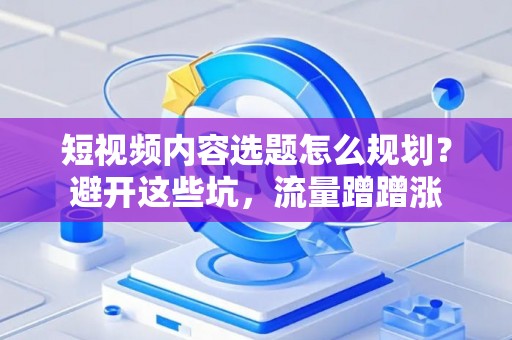 短视频内容选题怎么规划？避开这些坑，流量蹭蹭涨