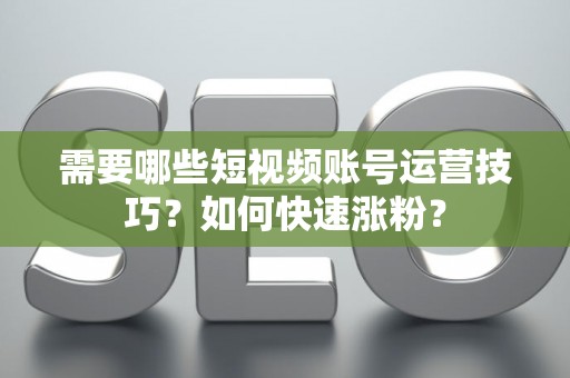 需要哪些短视频账号运营技巧？如何快速涨粉？