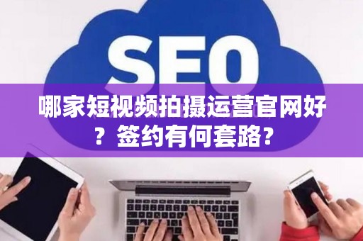 哪家短视频拍摄运营官网好？签约有何套路？