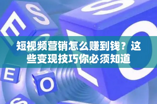 短视频营销怎么赚到钱？这些变现技巧你必须知道