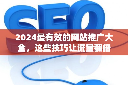 2024最有效的网站推广大全，这些技巧让流量翻倍