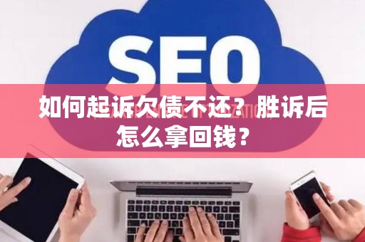 如何起诉欠债不还？胜诉后怎么拿回钱？