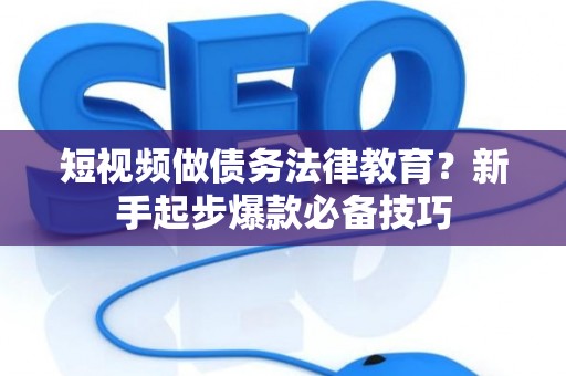 短视频做债务法律教育?新手起步爆款必备技巧 短视频做债务法律教育?新手起步爆款必备技巧