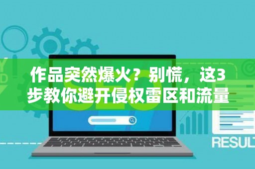 作品突然爆火？别慌，这3步教你避开侵权雷区和流量陷阱