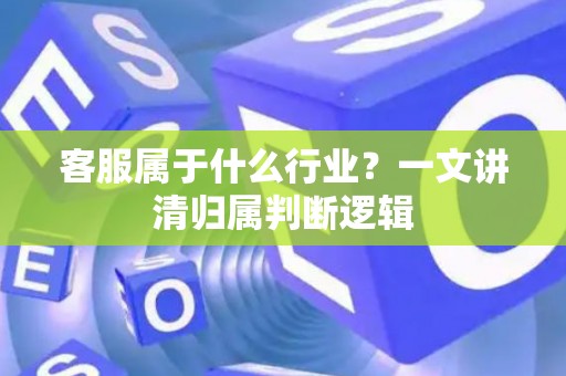 客服属于什么行业？一文讲清归属判断逻辑
