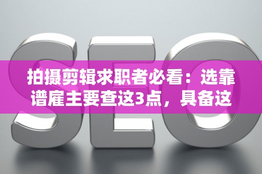 拍摄剪辑求职者必看：选靠谱雇主要查这3点，具备这4能⼒不踩坑