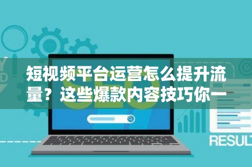 短视频平台运营怎么提升流量？这些爆款内容技巧你一定要知道
