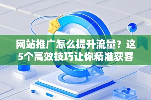 网站推广怎么提升流量？这5个高效技巧让你精准获客