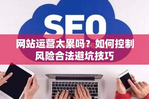 网站运营太累吗?如何控制风险合法避坑技巧 网站运营太累吗?如何控制风险合法避坑技巧