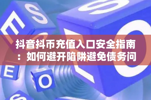 抖音抖币充值入口安全指南：如何避开陷阱避免债务问题