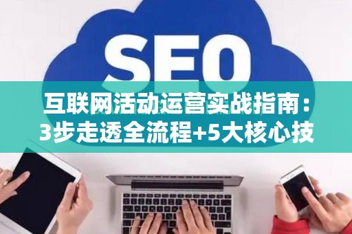 互联网活动运营实战指南:3步走透全流程+5大核心技能 互联网活动运营实战指南:3步走透全流程+5大核心技能