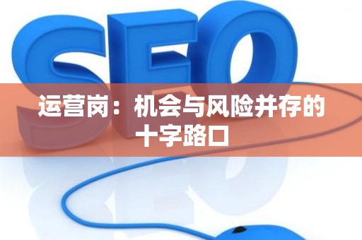 运营岗：机会与风险并存的十字路口