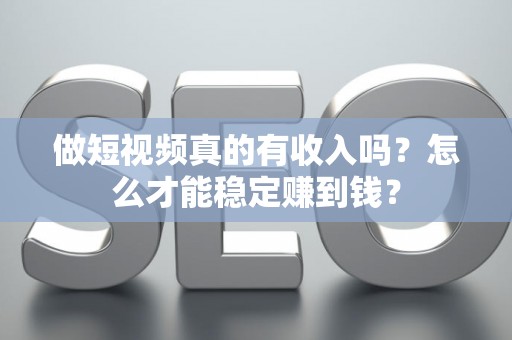 做短视频真的有收入吗？怎么才能稳定赚到钱？
