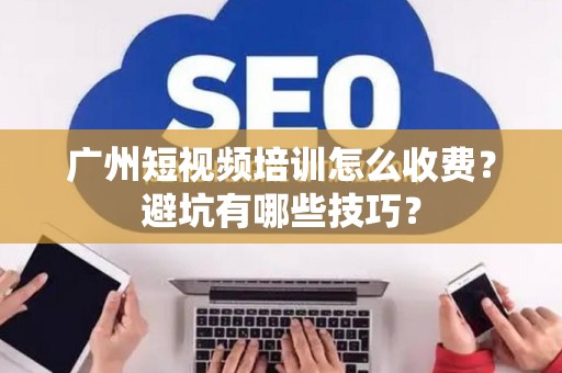 广州短视频培训怎么收费?避坑有哪些技巧? 广州短视频培训怎么收费?避坑有哪些技巧?