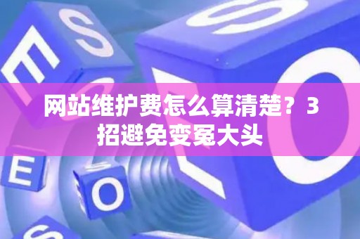 网站维护费怎么算清楚？3招避免变冤大头